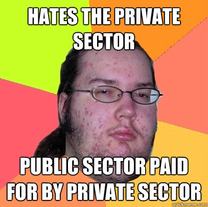 Hates the private sector public sector paid for by private sector  Butthurt Dweller