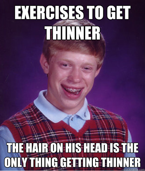 Exercises to get thinner The hair on his head is the only thing getting thinner - Exercises to get thinner The hair on his head is the only thing getting thinner  Bad Luck Brian