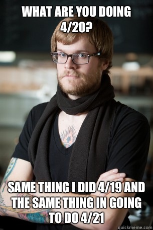 What are you doing 4/20? Same thing I did 4/19 and the same thing in going to do 4/21 - What are you doing 4/20? Same thing I did 4/19 and the same thing in going to do 4/21  Hipster Barista