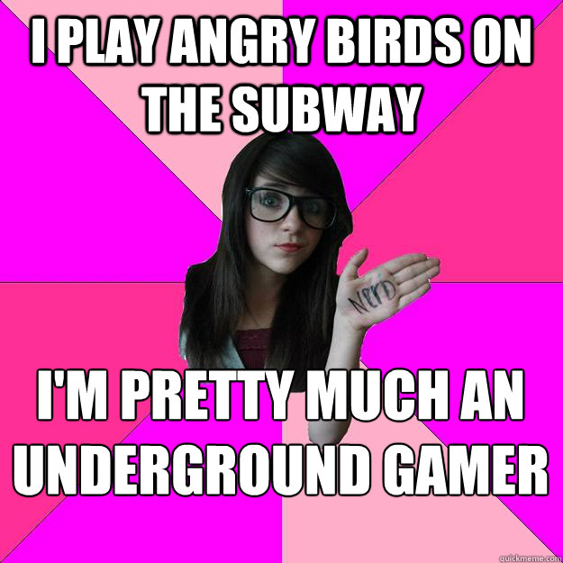 i play angry birds on the subway  
i'm pretty much an underground gamer  Idiot Nerd Girl