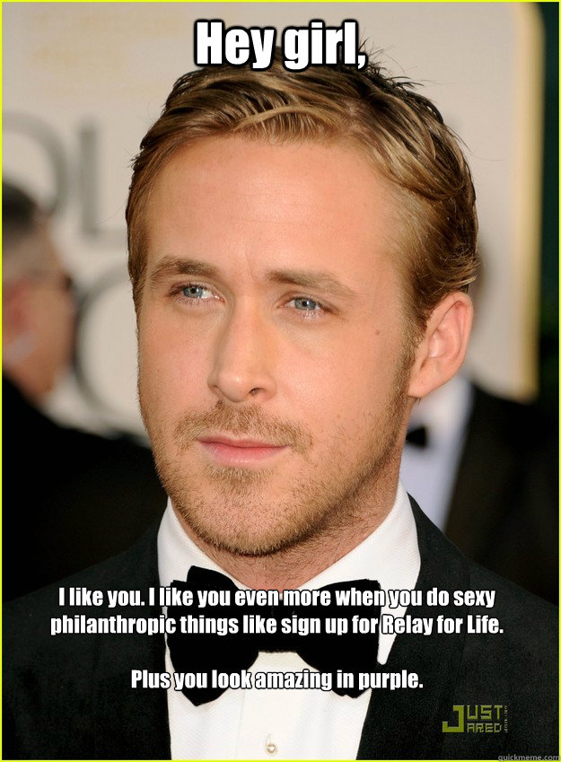 Hey girl, I like you. I like you even more when you do sexy philanthropic things like sign up for Relay for Life. 

Plus you look amazing in purple.  Ryan Gosling