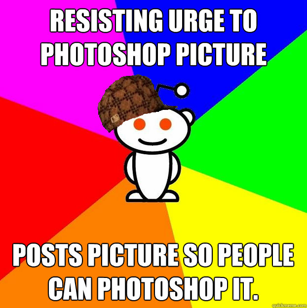 Resisting urge to photoshop picture Posts picture so people can photoshop it.  Scumbag Redditor