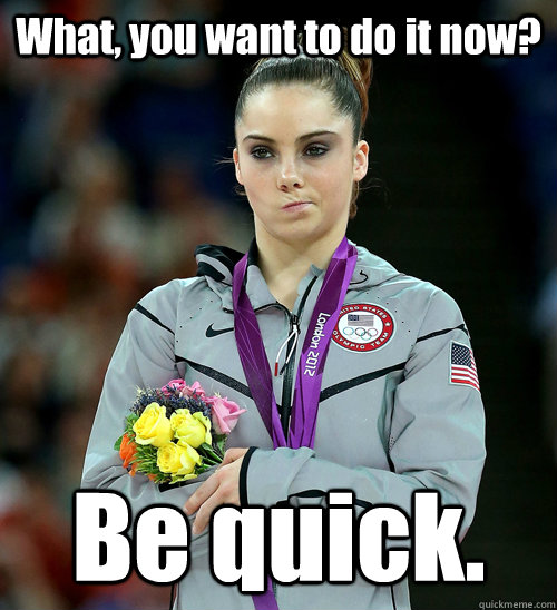 What, you want to do it now? Be quick.   McKayla Not Impressed