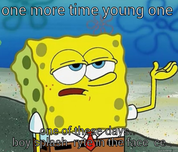 ONE MORE TIME YOUNG ONE  ONE OF THESE DAYS..  BOY SPLASH  RYTE IN THE FACE  CE Tough Spongebob