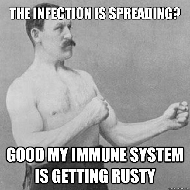 The infection is spreading? Good my immune system is getting rusty  overly manly man