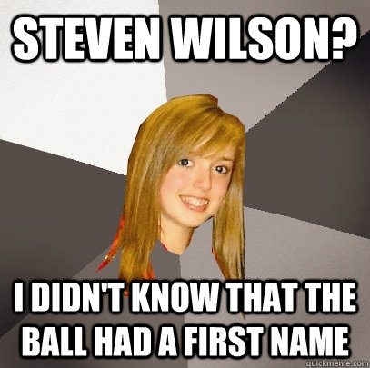 Steven Wilson? I didn't know that the ball had a first name  Musically Oblivious 8th Grader