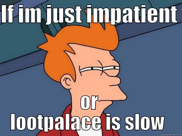 IF IM JUST IMPATIENT  OR LOOTPALACE IS SLOW  Futurama Fry