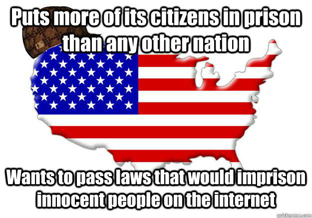 Puts more of its citizens in prison than any other nation Wants to pass laws that would imprison innocent people on the internet  