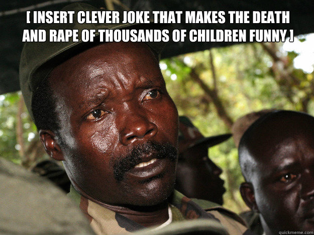 [ Insert clever joke that makes the death and rape of thousands of children funny ]  Kony