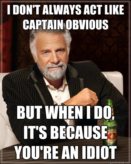 i don't always act like
captain obvious but when i do, it's because you're an idiot  The Most Interesting Man In The World