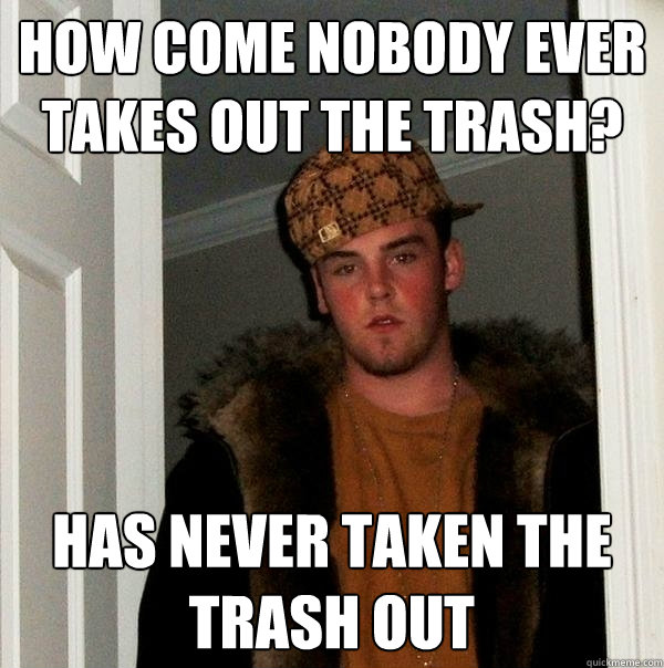 How come nobody ever takes out the trash? Has never taken the trash out  Scumbag Steve