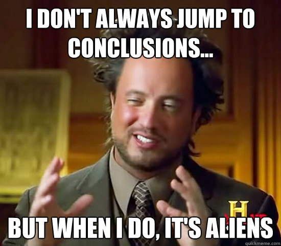 i don't always jump to conclusions... but when i do, it's aliens - i don't always jump to conclusions... but when i do, it's aliens  Ancient Aliens