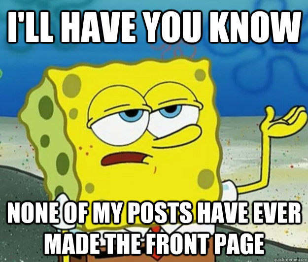 I'll have you know None of my posts have ever made the front page  Tough Spongebob