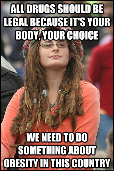 All drugs should be legal because it's your body, your choice we need to do something about obesity in this country - All drugs should be legal because it's your body, your choice we need to do something about obesity in this country  College Liberal