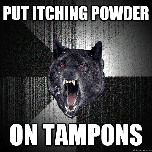 put itching powder  on tampons - put itching powder  on tampons  Insanity Wolf