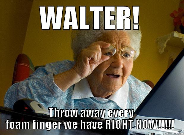 WALTER! THROW AWAY EVERY FOAM FINGER WE HAVE RIGHT NOW!!!!!  Grandma finds the Internet