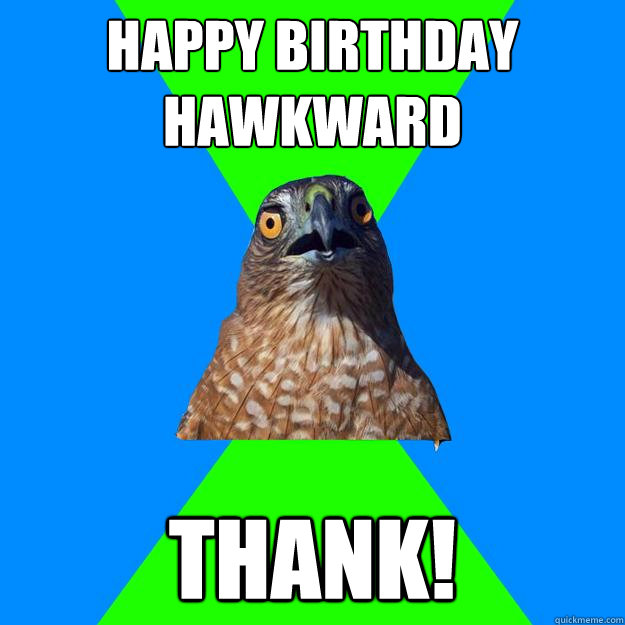 Happy birthday hawkward Thank!  Hawkward