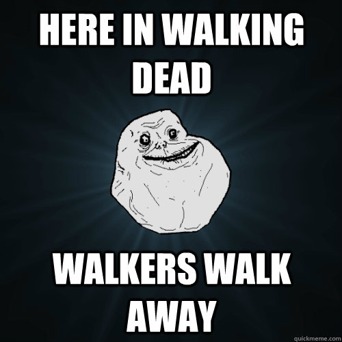 Here in Walking Dead walkers walk away - Here in Walking Dead walkers walk away  Forever Alone