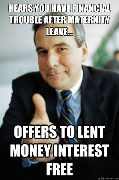 hears you have financial trouble after maternity leave... offers to lent money interest free  Good Guy Boss