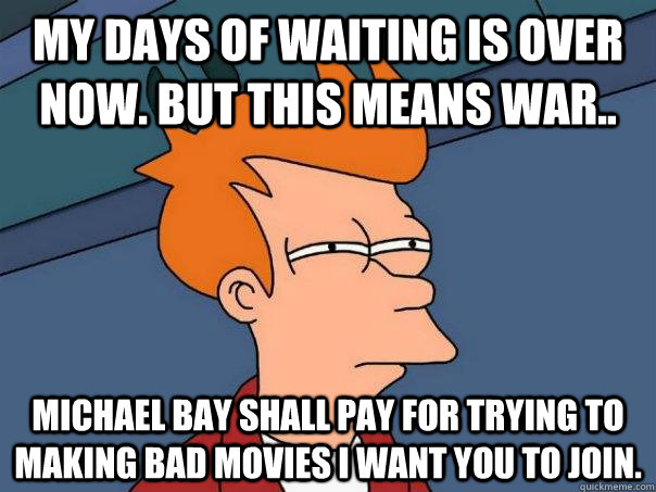 My days of waiting is over now. but this means war.. michael bay shall pay for trying to making bad movies i want you to join.  Futurama Fry