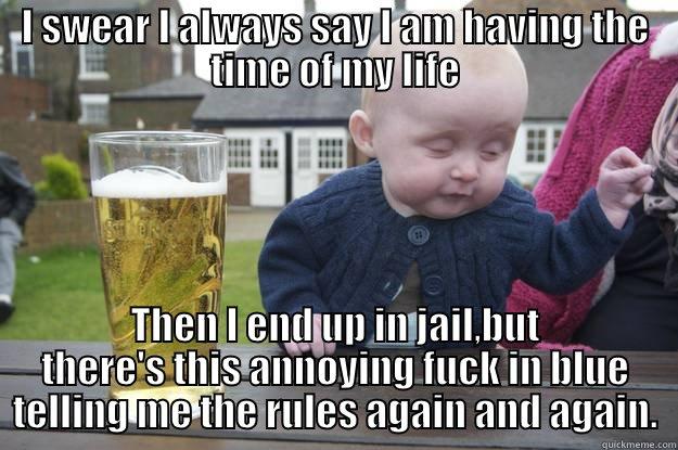 I swear... - I SWEAR I ALWAYS SAY I AM HAVING THE TIME OF MY LIFE THEN I END UP IN JAIL,BUT THERE'S THIS ANNOYING FUCK IN BLUE TELLING ME THE RULES AGAIN AND AGAIN. drunk baby
