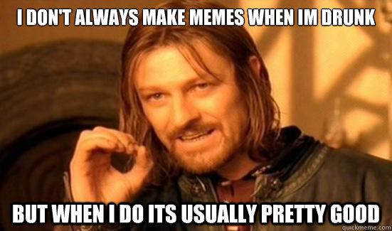 i don't always make memes when im drunk but when i do its usually pretty good  Boromir