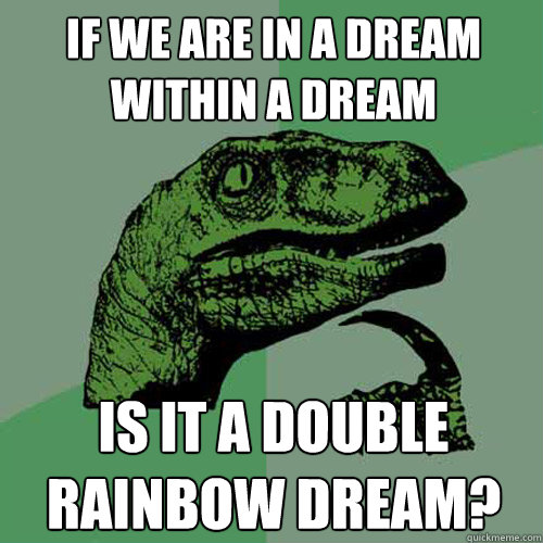 If we are in a dream within a dream is it a double rainbow dream? - If we are in a dream within a dream is it a double rainbow dream?  Philosoraptor