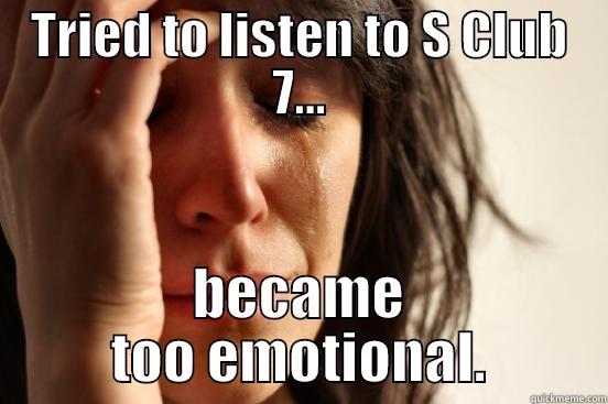 TRIED TO LISTEN TO S CLUB 7... BECAME TOO EMOTIONAL. First World Problems