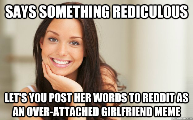 Says something rediculous let's you post her words to reddit as an over-attached girlfriend meme  Good Girl Gina