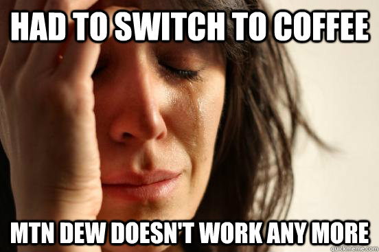 Had to switch to coffee MTN dew doesn't work any more  First World Problems