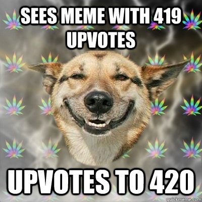 Sees Meme with 419 upvotes Upvotes to 420  Stoner Dog