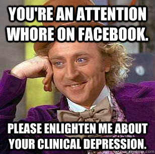 You're an attention whore on facebook. Please enlighten me about your clinical depression.  Condescending Wonka