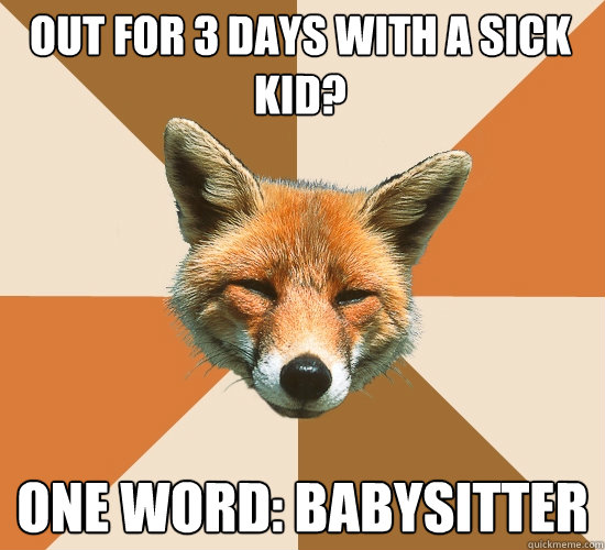 Out for 3 days with a sick kid?
 One word: Babysitter  Condescending Fox