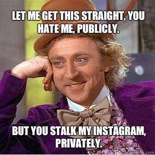 Let me get this straight, you hate me, publicly.  But you stalk my Instagram, privately.  - Let me get this straight, you hate me, publicly.  But you stalk my Instagram, privately.   Willy Wonka Meme