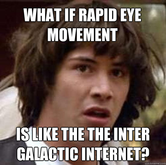 What if rapid eye movement is like the the inter galactic internet?  conspiracy keanu