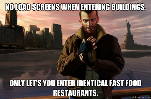 No load screens when entering buildings. Only let's you enter identical fast food restaurants.  