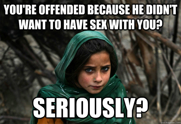 You're offended because he didn't want to have sex with you?  Seriously?  Disapproving Afghan Girl