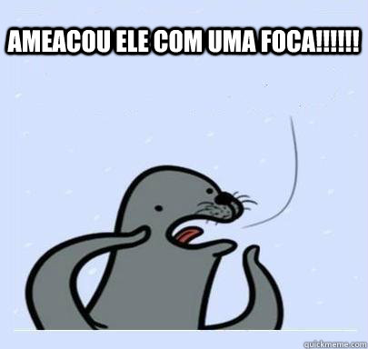 ameacou ele com uma foca!!!!!!  ultra gay seal