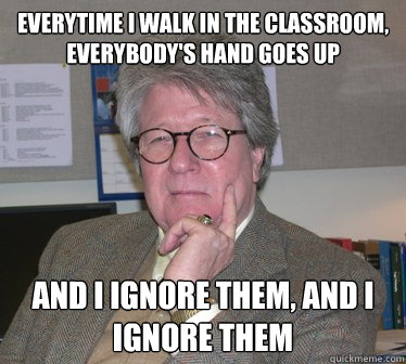 Everytime I walk in the classroom, everybody's hand goes up and i ignore them, and i ignore them - Everytime I walk in the classroom, everybody's hand goes up and i ignore them, and i ignore them  Humanities Professor