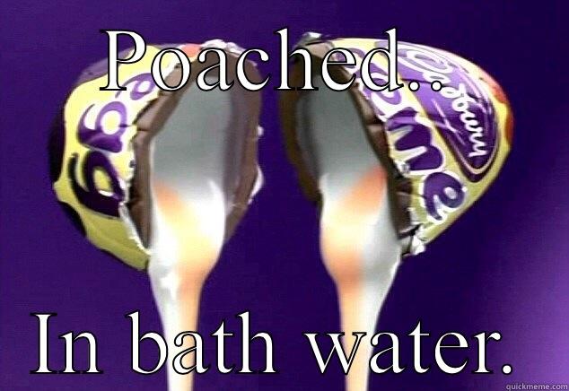 POACHED.. IN BATH WATER. Misc