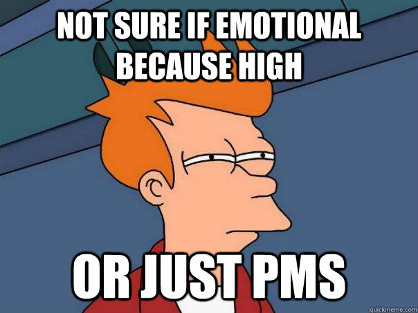 Not sure if emotional because high Or just pms  Futurama Fry