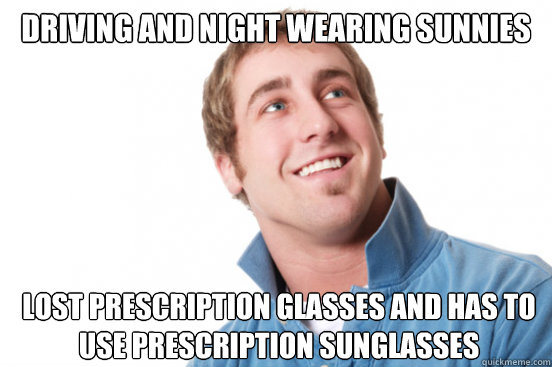 Driving and Night wearing sunnies  lost prescription glasses and has to use prescription sunglasses  - Driving and Night wearing sunnies  lost prescription glasses and has to use prescription sunglasses   Misunderstood Douchebag