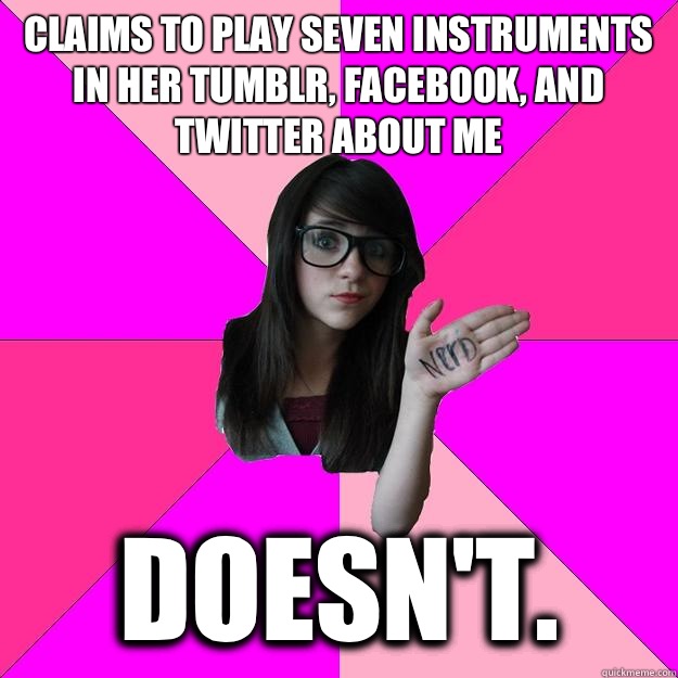 Claims to play seven instruments in her tumblr, Facebook, and twitter about me Doesn't.  Idiot Nerd Girl