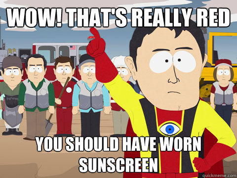 Wow! That's really red You should have worn sunscreen  Captain Hindsight