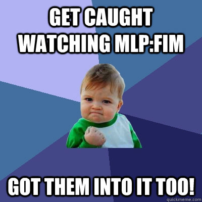 Get caught watching MLP:FIM Got them into it too!  Success Kid