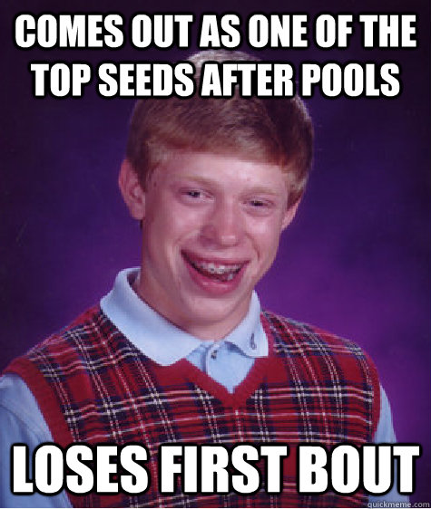 comes out as one of the top seeds after pools Loses first bout - comes out as one of the top seeds after pools Loses first bout  Bad Luck Brian