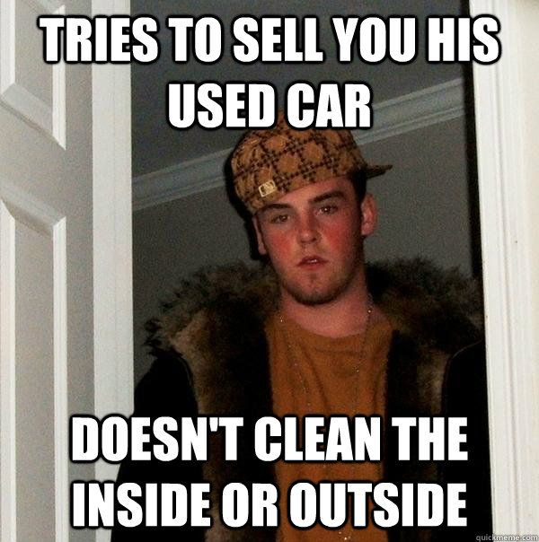 Tries to sell you his used car Doesn't clean the inside or outside - Tries to sell you his used car Doesn't clean the inside or outside  Scumbag Steve