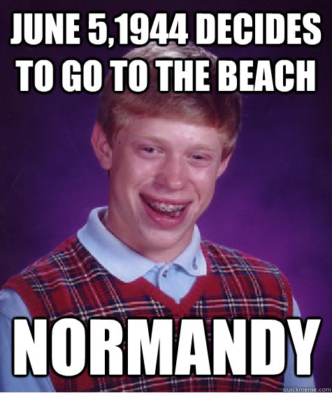 June 5,1944 decides to go to the beach Normandy  Bad Luck Brian