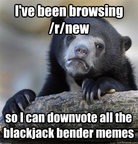 I've been browsing /r/new so I can downvote all the blackjack bender memes - I've been browsing /r/new so I can downvote all the blackjack bender memes  Confession Bear