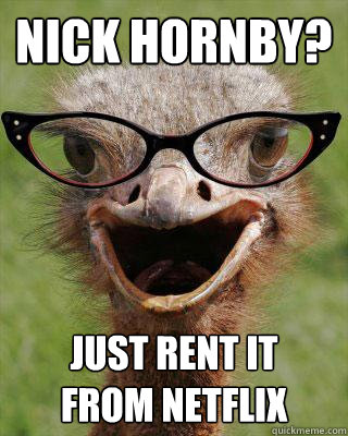 Nick Hornby? Just rent it   from Netflix  Judgmental Bookseller Ostrich